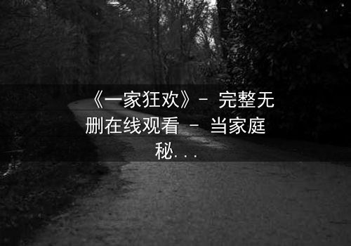 《一家狂欢》- 完整无删在线观看 - 当家庭秘密撕裂狂欢面具