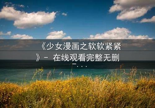 《少女漫画之软软紧紧》- 在线观看完整无删 - 当软萌少女遇上霸道总裁的致命诱惑