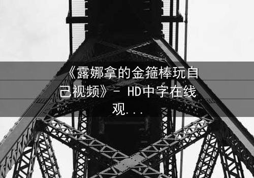《露娜拿的金箍棒玩自己视频》- HD中字在线观看 - 当神话武器沦为自我救赎的钥匙