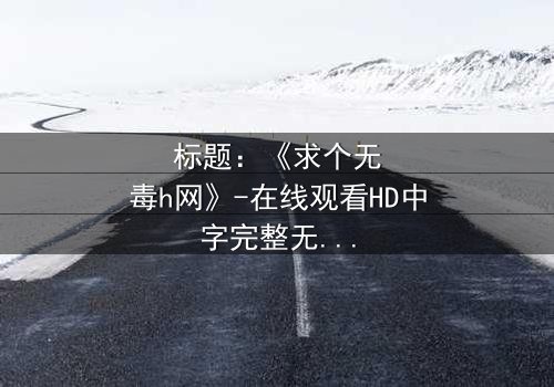 标题:《求个无毒h网》-在线观看HD中字完整无删 - 揭秘网络迷途的救赎之路