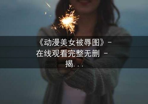 《动漫美女被辱图》- 在线观看完整无删 - 揭开她隐藏的复仇密码
