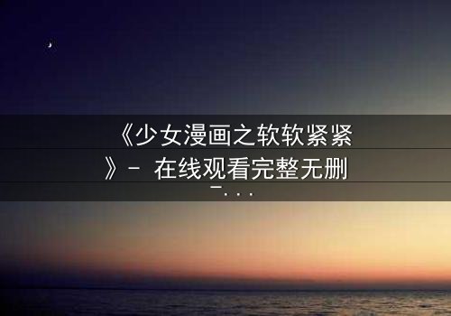 《少女漫画之软软紧紧》- 在线观看完整无删 - 当软萌少女遇上霸道总裁,命运之轮悄然转动!