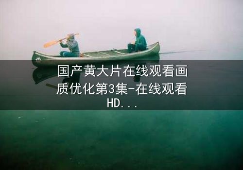 国产黄大片在线观看画质优化第3集-在线观看HD中字版 - 一场视觉与情感的极致盛宴