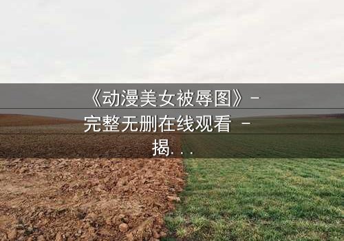 《动漫美女被辱图》- 完整无删在线观看 - 揭开黑暗面的真相