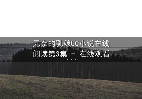 无奈的乳娘UC小说在线阅读第3集 - 在线观看 - 当禁忌之恋遇上权力漩涡