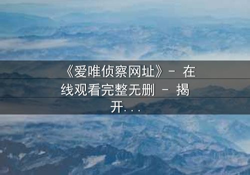 《爱唯侦察网址》- 在线观看完整无删 - 揭开真相的代价是什么?