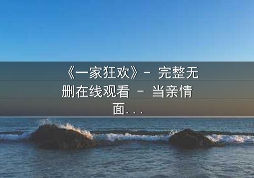 《一家狂欢》- 完整无删在线观看 - 当亲情面具下的疯狂撕裂家庭