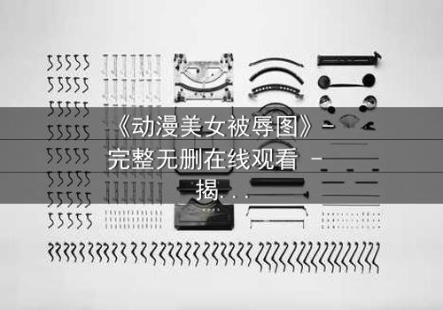 《动漫美女被辱图》- 完整无删在线观看 - 揭开黑暗面的真相