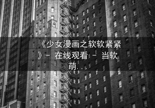 《少女漫画之软软紧紧》- 在线观看 - 当软萌少女遇上霸道总裁,命运如何反转?