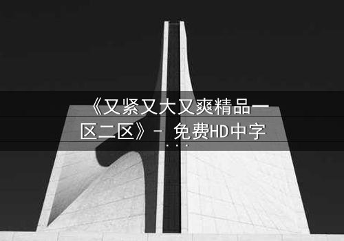 《又紧又大又爽精品一区二区》- 免费HD中字 - 第3集完整无删
