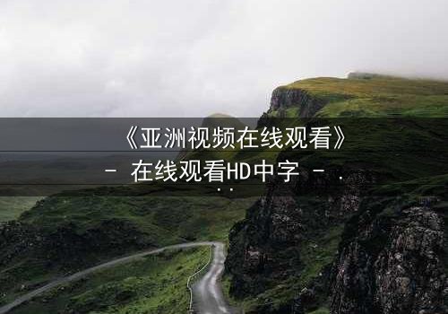 《亚洲视频在线观看》- 在线观看HD中字 - 免费1080P超清完整无删