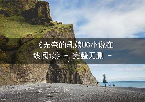 《无奈的乳娘UC小说在线阅读》- 完整无删 - 她被迫喂奶,却陷入豪门阴谋