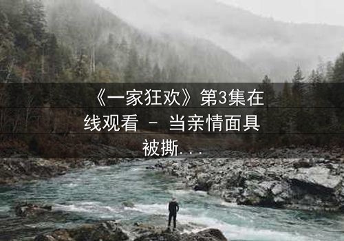 《一家狂欢》第3集在线观看 - 当亲情面具被撕碎,谁才是真正的猎物