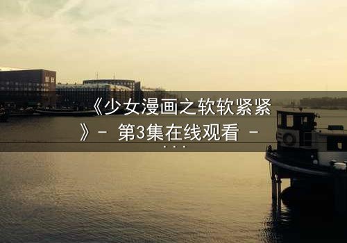 《少女漫画之软软紧紧》- 第3集在线观看 - 当柔软的心遇上无法挣脱的枷锁