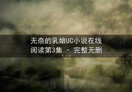 无奈的乳娘UC小说在线阅读第3集 - 完整无删 - 禁忌之恋背后的惊天秘密