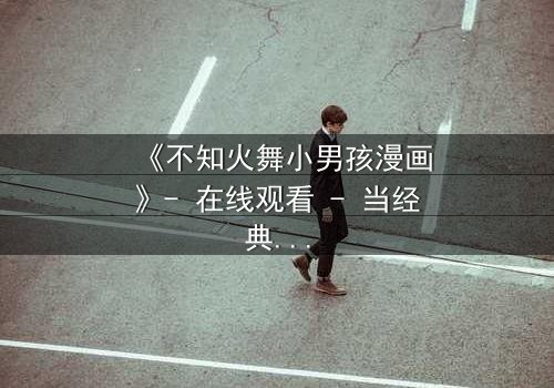 《不知火舞小男孩漫画》- 在线观看 - 当经典角色遭遇时空错乱,小男孩的命运将如何改写?