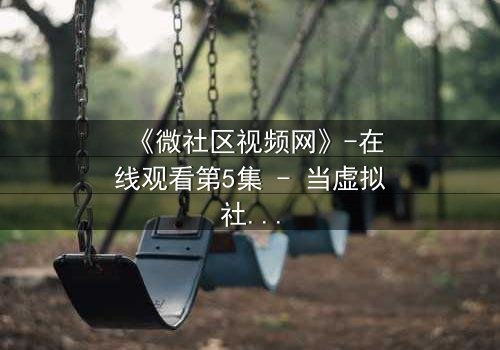《微社区视频网》-在线观看第5集 - 当虚拟社区成为真实战场