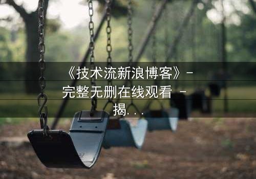 《技术流新浪博客》- 完整无删在线观看 - 揭开代码背后的致命游戏