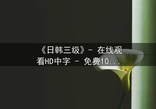 《日韩三级》- 在线观看HD中字 - 免费1080P超清完整无删