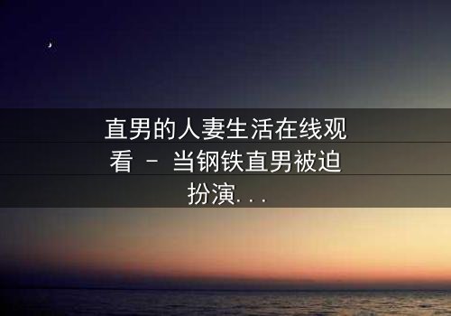 直男的人妻生活在线观看 - 当钢铁直男被迫扮演完美妻子,他的世界会崩塌吗?