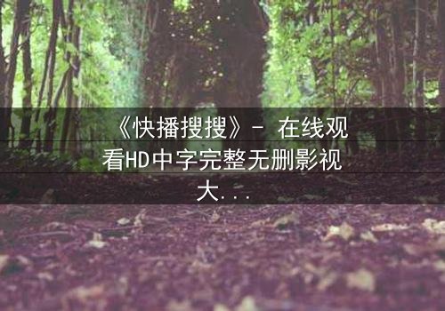 《快播搜搜》- 在线观看HD中字完整无删影视大全第3集 - 揭开隐藏的真相,你敢点开吗?