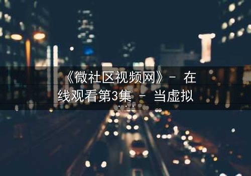 《微社区视频网》- 在线观看第3集 - 当虚拟社区成为致命陷阱