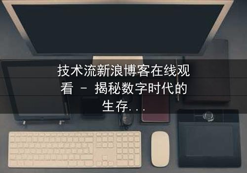 技术流新浪博客在线观看 - 揭秘数字时代的生存密码,你敢点开吗?