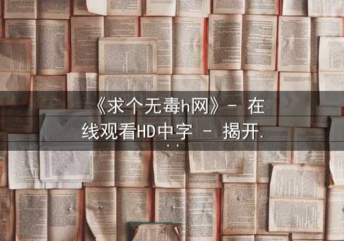 《求个无毒h网》- 在线观看HD中字 - 揭开网络迷途的救赎密码