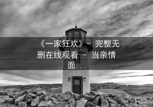 《一家狂欢》- 完整无删在线观看 - 当亲情面具被撕碎,谁能全身而退?