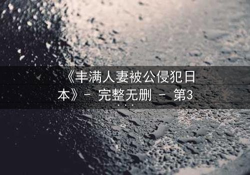 《丰满人妻被公侵犯日本》- 完整无删 - 第3集在线观看