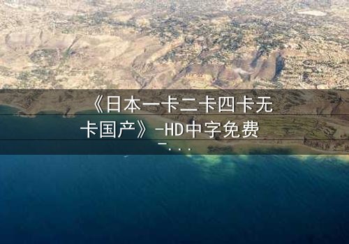 《日本一卡二卡四卡无卡国产》-HD中字免费 - 第3集完整无删