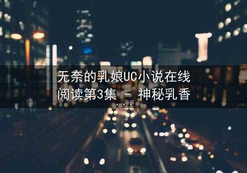 无奈的乳娘UC小说在线阅读第3集 - 神秘乳香引发豪门血案,禁忌关系背后的惊天秘密