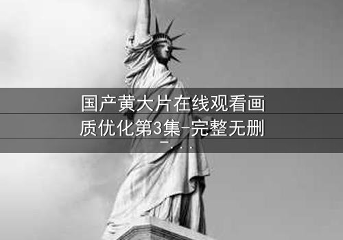 国产黄大片在线观看画质优化第3集-完整无删 - 揭秘画质背后的惊天秘密