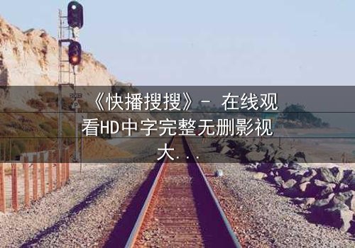 《快播搜搜》- 在线观看HD中字完整无删影视大全 - 第3集 - 真相背后,谁在操控你的屏幕?