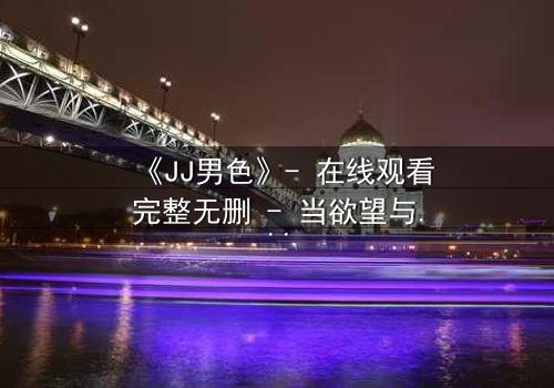 《JJ男色》- 在线观看完整无删 - 当欲望与背叛交织的致命游戏