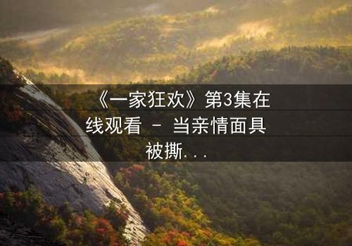 《一家狂欢》第3集在线观看 - 当亲情面具被撕碎,谁能逃离这场致命狂欢?