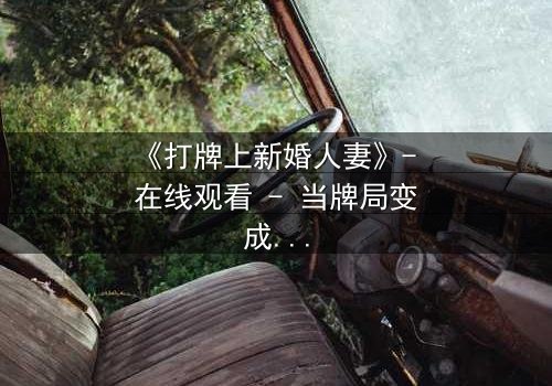 《打牌上新婚人妻》- 在线观看 - 当牌局变成婚姻的致命赌局