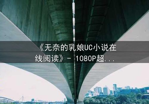 《无奈的乳娘UC小说在线阅读》- 1080P超清完整无删 - 她为爱牺牲一切,却换来背叛的深渊