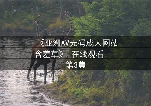 《亚洲AV无码成人网站含羞草》-在线观看 - 第3集