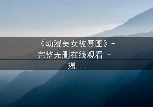 《动漫美女被辱图》- 完整无删在线观看 - 揭开角色命运背后的惊人真相