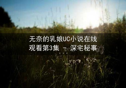 无奈的乳娘UC小说在线观看第3集 - 深宅秘事背后的惊心博弈