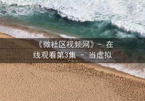 《微社区视频网》- 在线观看第3集 - 当虚拟社区成为致命陷阱