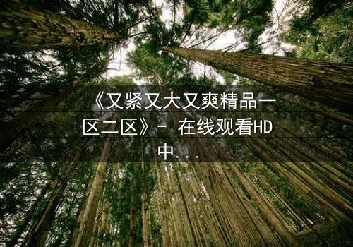 《又紧又大又爽精品一区二区》- 在线观看HD中字 - 免费1080P超清完整无删影视大全第3集