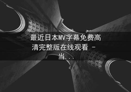 最近日本MV字幕免费高清完整版在线观看 - 当音乐与视觉交织,隐藏的秘密即将揭晓
