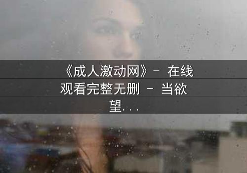 《成人激动网》- 在线观看完整无删 - 当欲望与理智在深夜碰撞