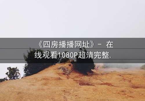 《四房播播网址》- 在线观看1080P超清完整无删 - 揭开家族秘辛的终极诱惑