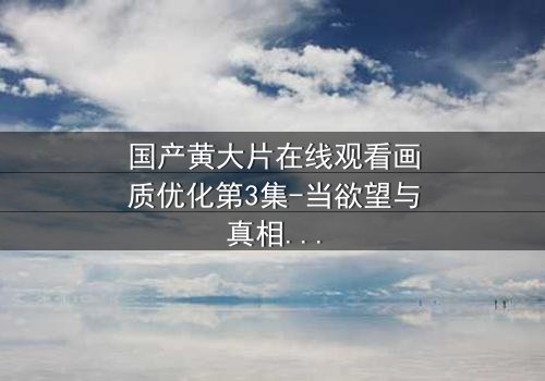 国产黄大片在线观看画质优化第3集-当欲望与真相交织,谁将主宰命运?
