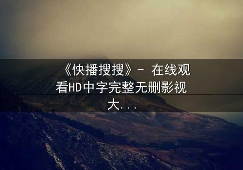 《快播搜搜》- 在线观看HD中字完整无删影视大全 - 第3集 - 揭开隐藏的真相,你敢点开吗?