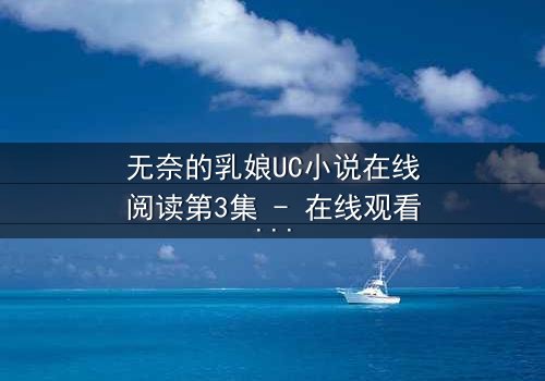 无奈的乳娘UC小说在线阅读第3集 - 在线观看 - 当禁忌之恋撞上豪门恩怨