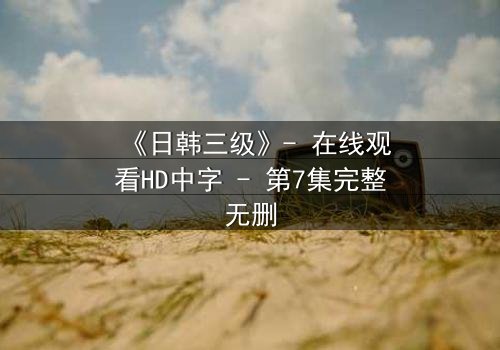 《日韩三级》- 在线观看HD中字 - 第7集完整无删